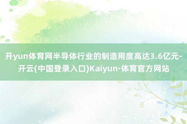 开yun体育网半导体行业的制造用度高达3.6亿元-开云(中国登录入口)Kaiyun·体育官方网站