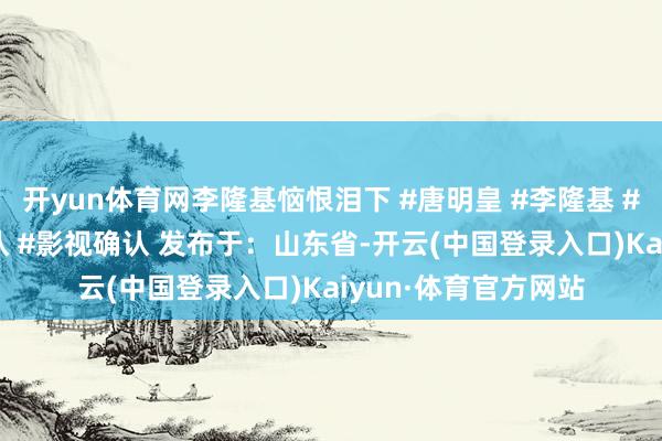 开yun体育网李隆基恼恨泪下 #唐明皇 #李隆基 #杨贵妃 #电视剧确认 #影视确认 发布于：山东省-开云(中国登录入口)Kaiyun·体育官方网站