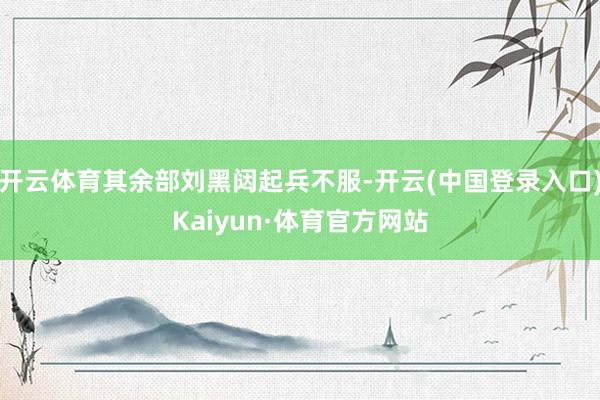 开云体育其余部刘黑闼起兵不服-开云(中国登录入口)Kaiyun·体育官方网站