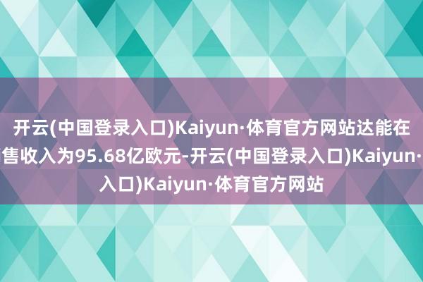 开云(中国登录入口)Kaiyun·体育官方网站达能在欧洲地区的销售收入为95.68亿欧元-开云(中国登录入口)Kaiyun·体育官方网站