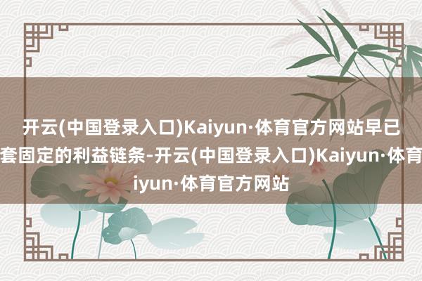 开云(中国登录入口)Kaiyun·体育官方网站早已造成了一套固定的利益链条-开云(中国登录入口)Kaiyun·体育官方网站