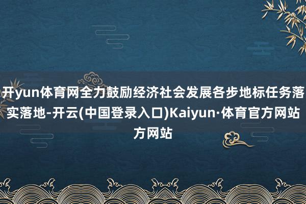 开yun体育网全力鼓励经济社会发展各步地标任务落实落地-开云(中国登录入口)Kaiyun·体育官方网站