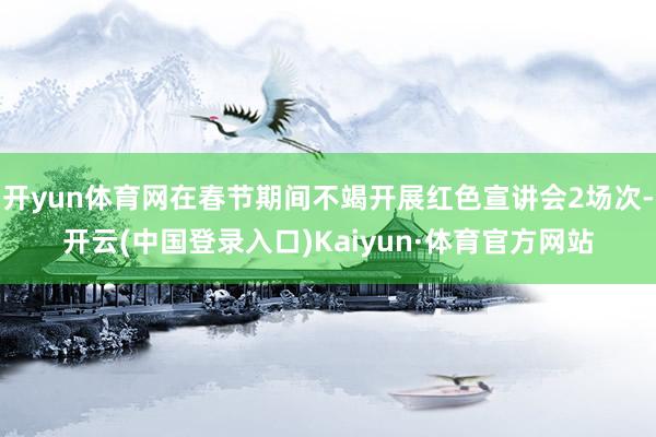 开yun体育网在春节期间不竭开展红色宣讲会2场次-开云(中国登录入口)Kaiyun·体育官方网站