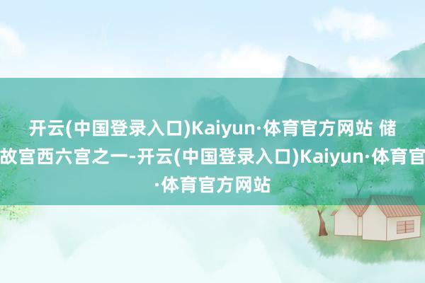 开云(中国登录入口)Kaiyun·体育官方网站 　　储秀宫是故宫西六宫之一-开云(中国登录入口)Kaiyun·体育官方网站