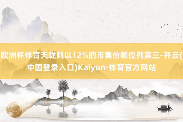 欧洲杯体育天珑则以12%的市集份额位列第三-开云(中国登录入口)Kaiyun·体育官方网站