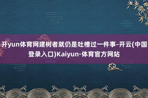 开yun体育网建树者就仍是吐槽过一件事-开云(中国登录入口)Kaiyun·体育官方网站