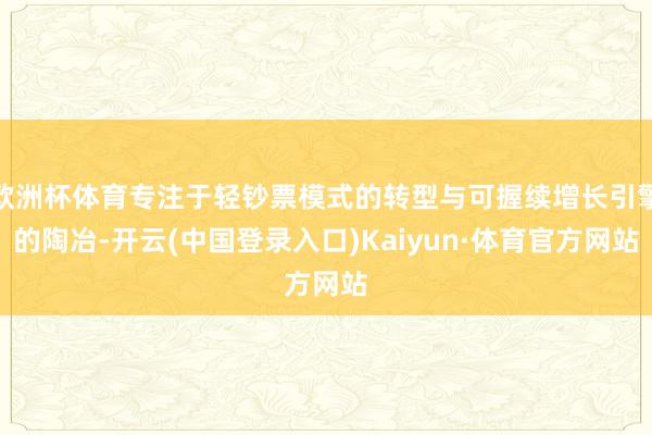 欧洲杯体育专注于轻钞票模式的转型与可握续增长引擎的陶冶-开云(中国登录入口)Kaiyun·体育官方网站