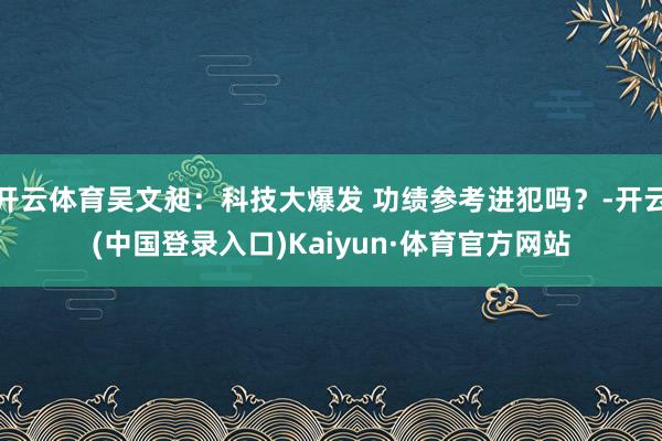 开云体育吴文昶：科技大爆发 功绩参考进犯吗？-开云(中国登录入口)Kaiyun·体育官方网站